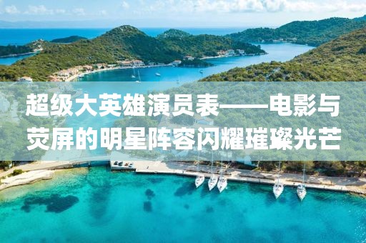 超级大英雄演员表——电影与荧屏的明星阵容闪耀璀璨光芒