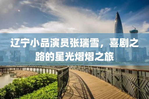 辽宁小品演员张瑞雪，喜剧之路的星光熠熠之旅