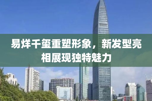 易烊千玺重塑形象，新发型亮相展现独特魅力