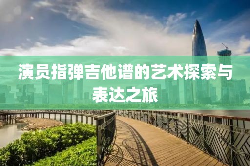 演员指弹吉他谱的艺术探索与表达之旅