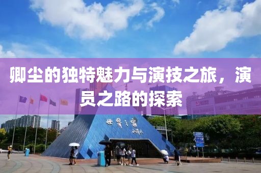 卿尘的独特魅力与演技之旅，演员之路的探索