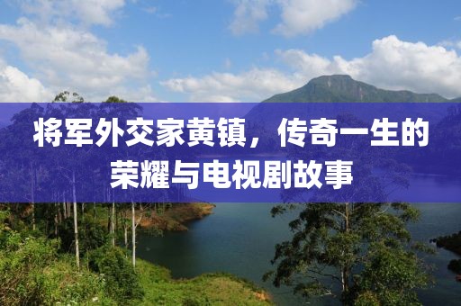 将军外交家黄镇，传奇一生的荣耀与电视剧故事