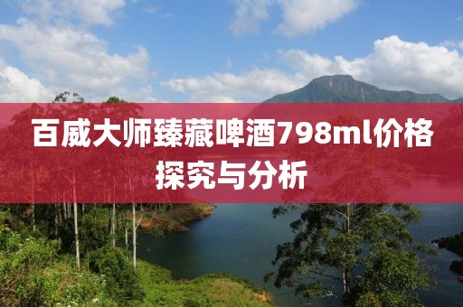 百威大师臻藏啤酒798ml价格探究与分析