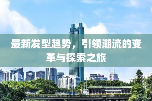 最新发型趋势，引领潮流的变革与探索之旅