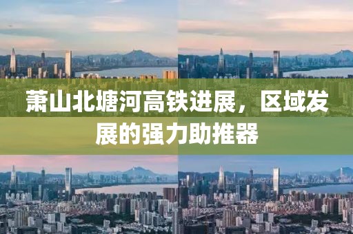 萧山北塘河高铁进展，区域发展的强力助推器