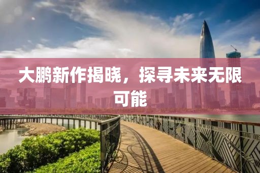 大鹏新作揭晓，探寻未来无限可能