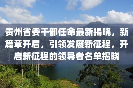 贵州省委干部任命最新揭晓，新篇章开启，引领发展新征程，开启新征程的领导者名单揭晓