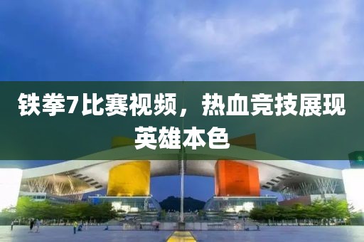 铁拳7比赛视频，热血竞技展现英雄本色