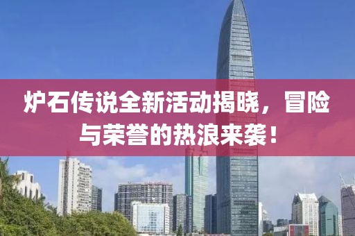 炉石传说全新活动揭晓，冒险与荣誉的热浪来袭！