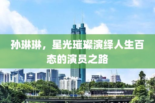 孙琳琳，星光璀璨演绎人生百态的演员之路