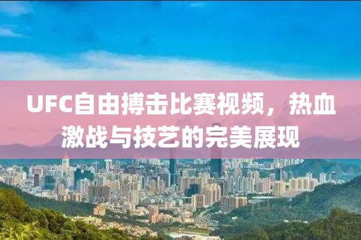 UFC自由搏击比赛视频，热血激战与技艺的完美展现