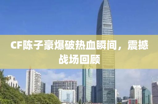 CF陈子豪爆破热血瞬间，震撼战场回顾