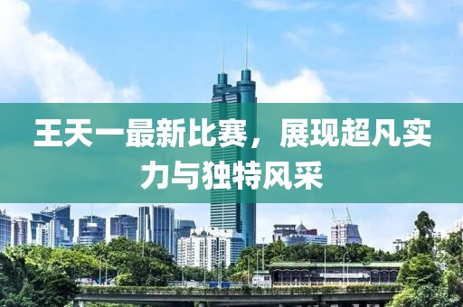王天一最新比赛，展现超凡实力与独特风采