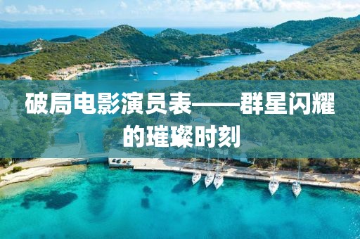 破局电影演员表——群星闪耀的璀璨时刻