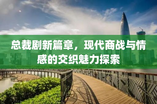 总裁剧新篇章，现代商战与情感的交织魅力探索