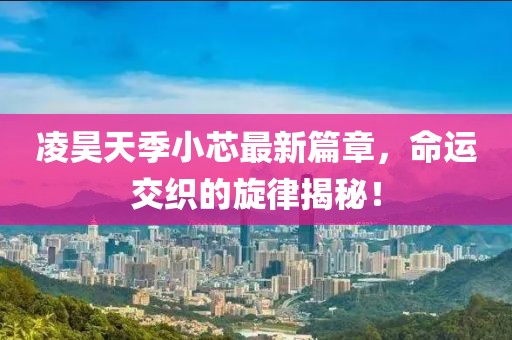 凌昊天季小芯最新篇章，命运交织的旋律揭秘！