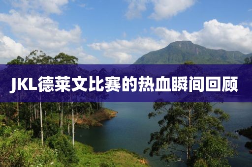 JKL德莱文比赛的热血瞬间回顾