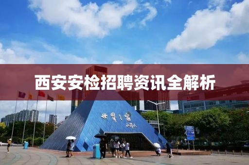 西安安检招聘资讯全解析