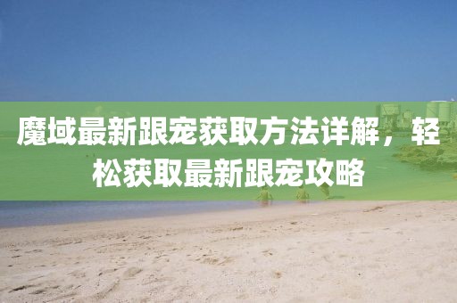 魔域最新跟宠获取方法详解，轻松获取最新跟宠攻略