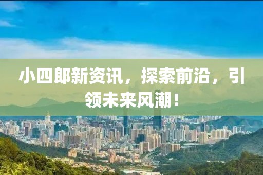 小四郎新资讯，探索前沿，引领未来风潮！