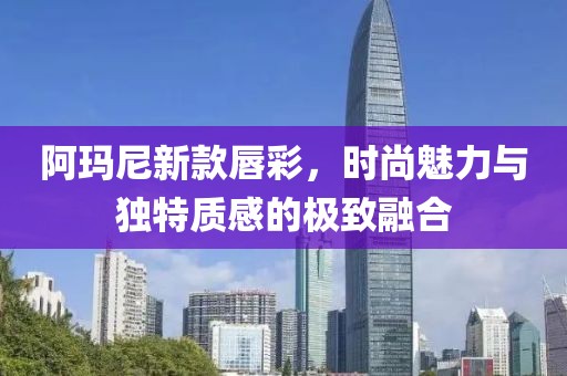 阿玛尼新款唇彩，时尚魅力与独特质感的极致融合
