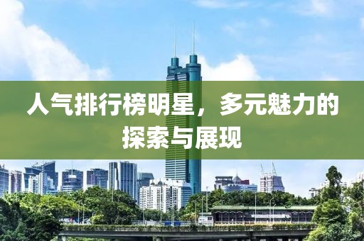 人气排行榜明星，多元魅力的探索与展现