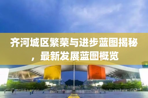 齐河城区繁荣与进步蓝图揭秘，最新发展蓝图概览