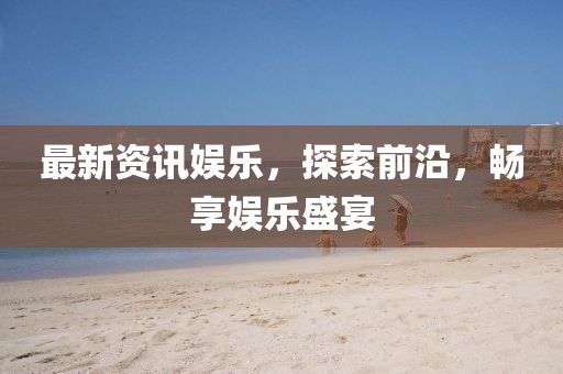 最新资讯娱乐，探索前沿，畅享娱乐盛宴