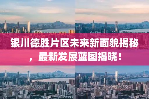 银川德胜片区未来新面貌揭秘，最新发展蓝图揭晓！