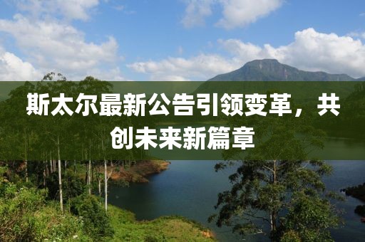 斯太尔最新公告引领变革，共创未来新篇章