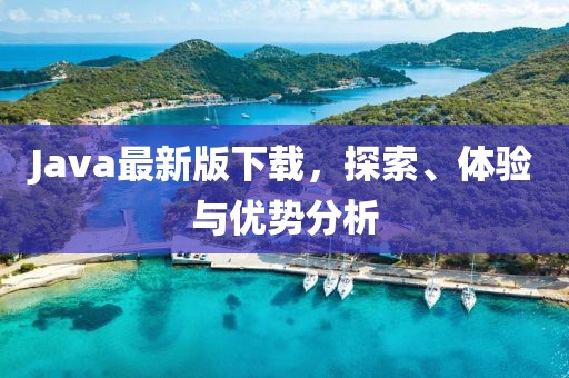 Java最新版下载，探索、体验与优势分析