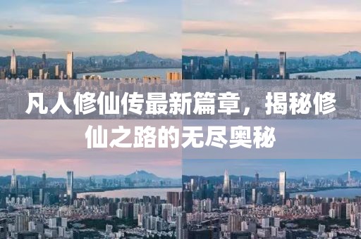 凡人修仙传最新篇章，揭秘修仙之路的无尽奥秘