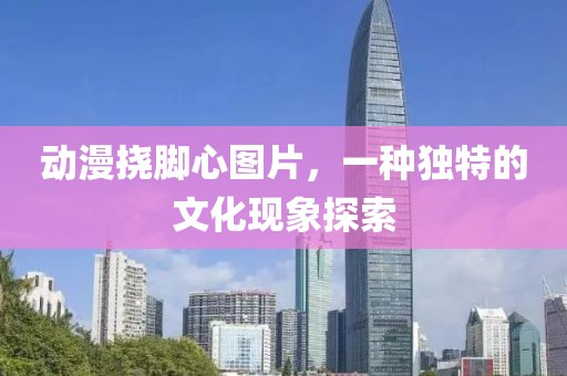 动漫挠脚心图片，一种独特的文化现象探索
