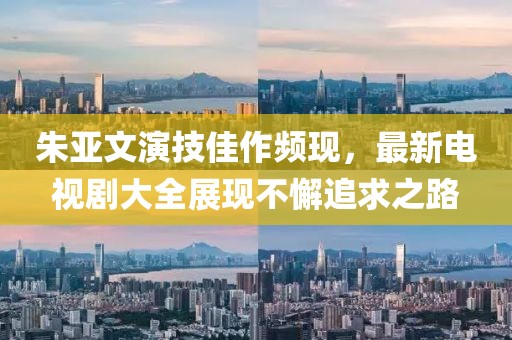 朱亚文演技佳作频现，最新电视剧大全展现不懈追求之路