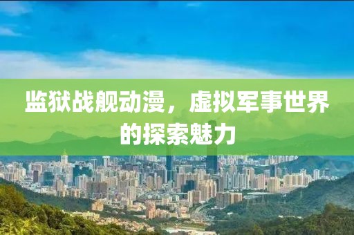 监狱战舰动漫，虚拟军事世界的探索魅力
