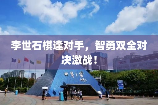 李世石棋逢对手，智勇双全对决激战！
