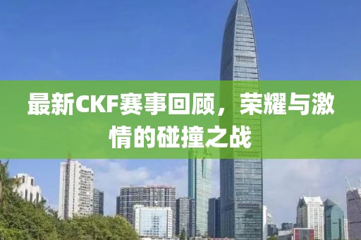 最新CKF赛事回顾，荣耀与激情的碰撞之战