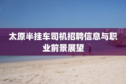 太原半挂车司机招聘信息与职业前景展望