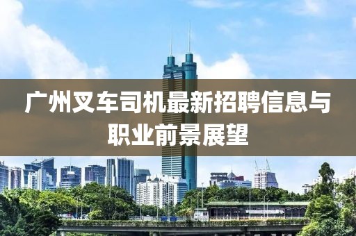 广州叉车司机最新招聘信息与职业前景展望