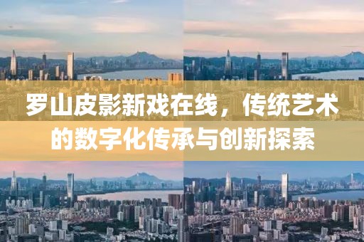 罗山皮影新戏在线，传统艺术的数字化传承与创新探索