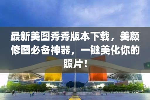 最新美图秀秀版本下载，美颜修图必备神器，一键美化你的照片！