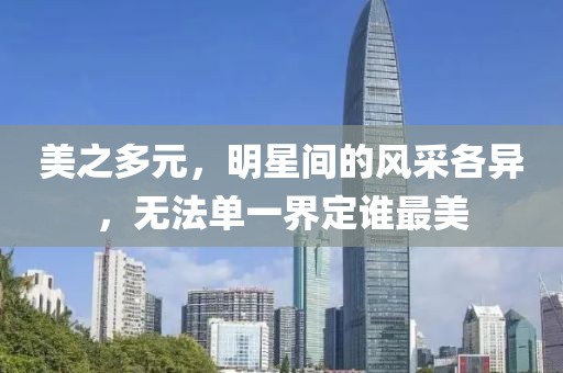 美之多元，明星间的风采各异，无法单一界定谁最美