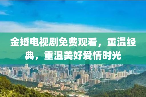 金婚电视剧免费观看，重温经典，重温美好爱情时光