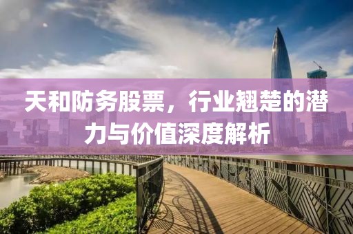 天和防务股票，行业翘楚的潜力与价值深度解析
