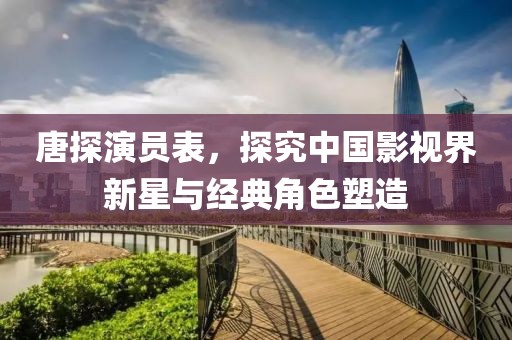唐探演员表，探究中国影视界新星与经典角色塑造
