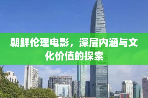 朝鲜伦理电影，深层内涵与文化价值的探索