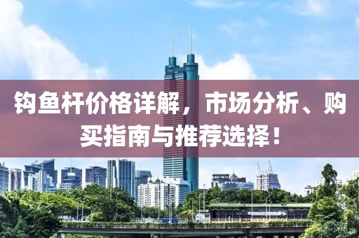 钩鱼杆价格详解，市场分析、购买指南与推荐选择！