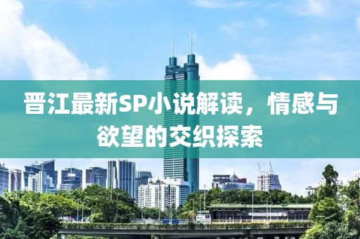 晋江最新SP小说解读，情感与欲望的交织探索