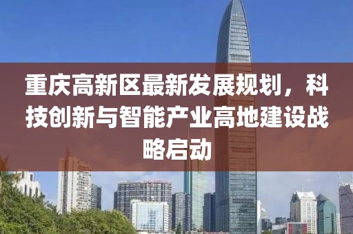 重庆高新区最新发展规划，科技创新与智能产业高地建设战略启动