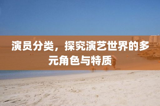 演员分类，探究演艺世界的多元角色与特质